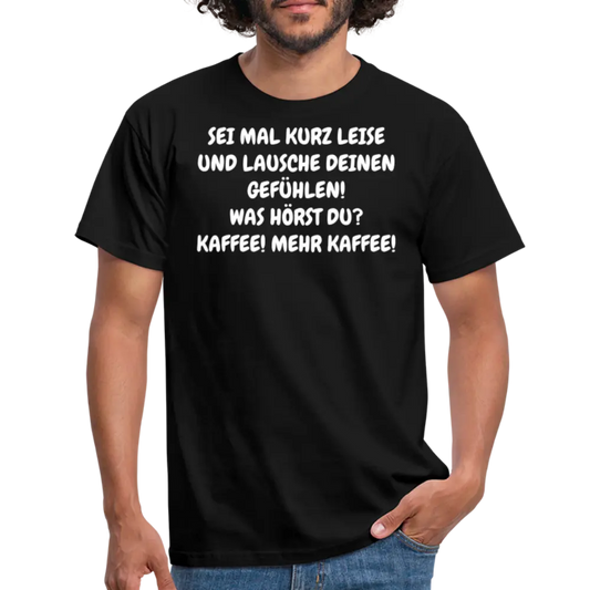 SEI MAL KURZ LEISE UND LAUSCHE DEINEN GEFÜHLEN! WAS HÖRST DU? KAFFEE! MEHR KAFFEE! - Schwarz