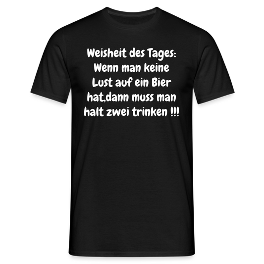 Weisheit des Tages: Wenn man keine Lust auf ein Bier hat,dann muss man halt zwei trinken !!! - Schwarz