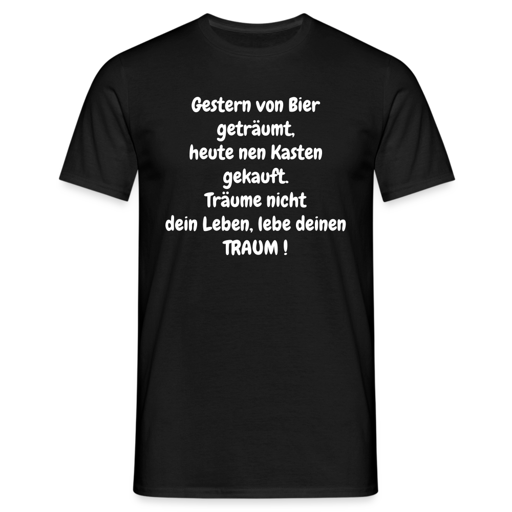 Gestern von Bier geträumt, heute nen Kasten gekauft. Träume nicht dein Leben, lebe deinen TRAUM ! - Schwarz