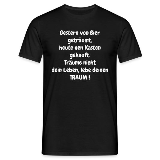Gestern von Bier geträumt, heute nen Kasten gekauft. Träume nicht dein Leben, lebe deinen TRAUM ! - Schwarz