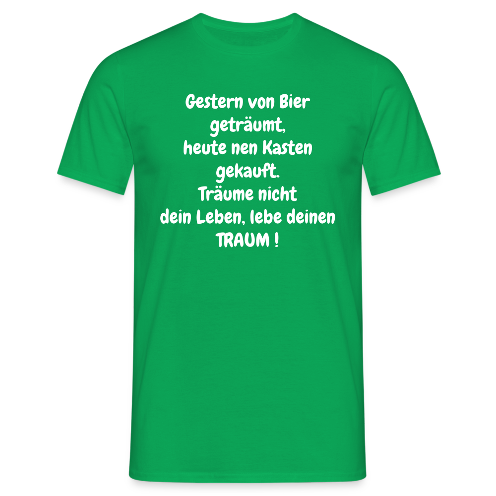 Gestern von Bier geträumt, heute nen Kasten gekauft. Träume nicht dein Leben, lebe deinen TRAUM ! - Kelly Green