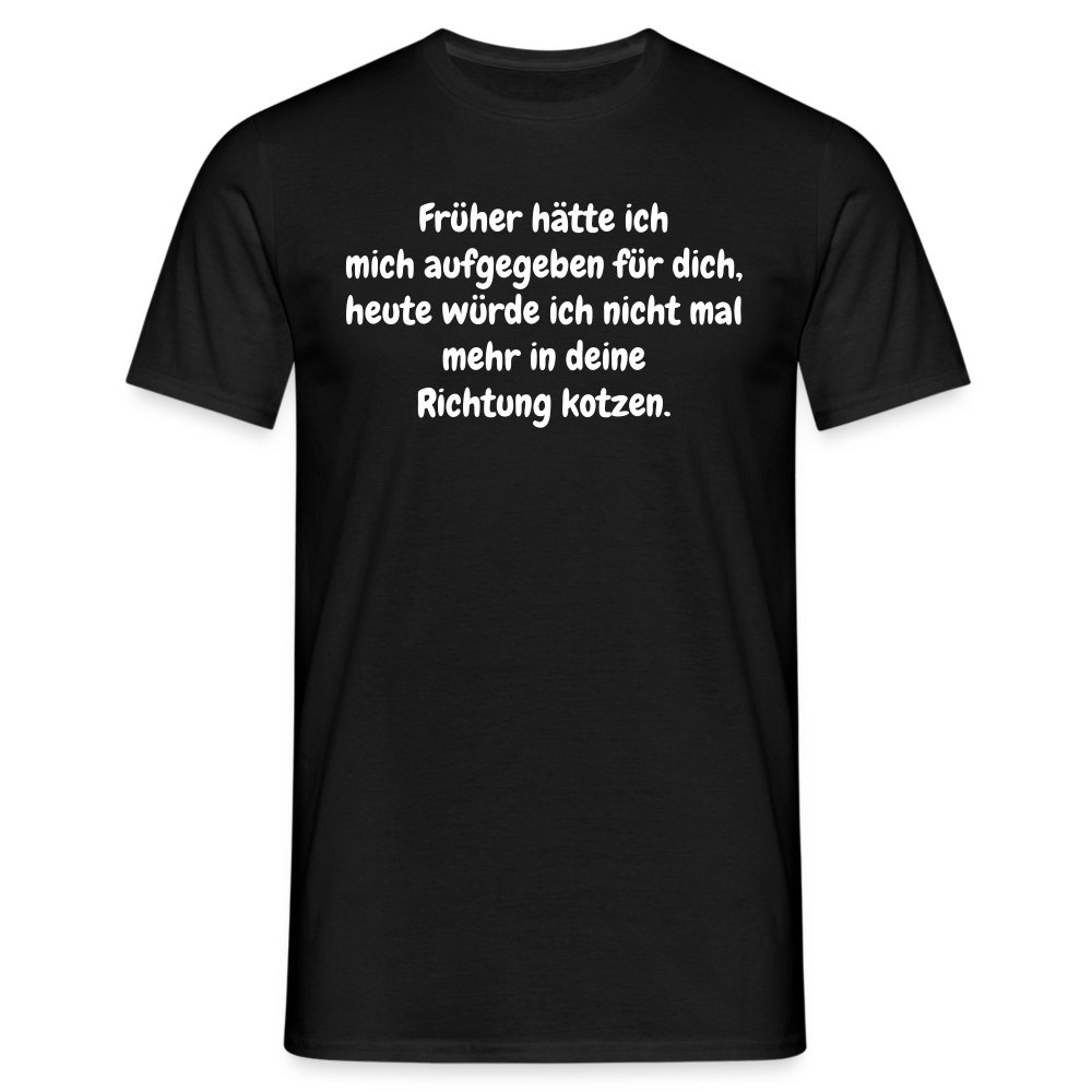 Früher hätte ich mich aufgegeben für dich, heute würde ich nicht mal mehr in deine Richtung kotzen. - Schwarz