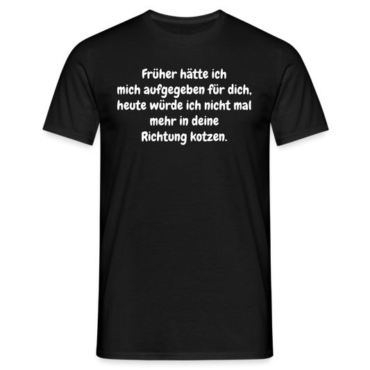 Früher hätte ich mich aufgegeben für dich, heute würde ich nicht mal mehr in deine Richtung kotzen. - Schwarz