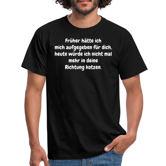 Früher hätte ich mich aufgegeben für dich, heute würde ich nicht mal mehr in deine Richtung kotzen. - Schwarz