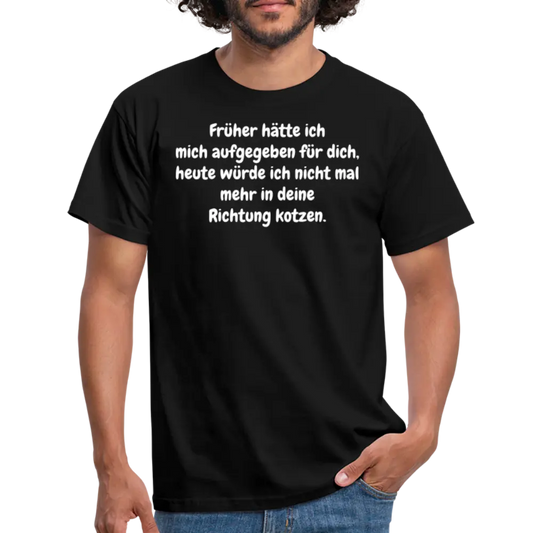 Früher hätte ich mich aufgegeben für dich, heute würde ich nicht mal mehr in deine Richtung kotzen. - Schwarz
