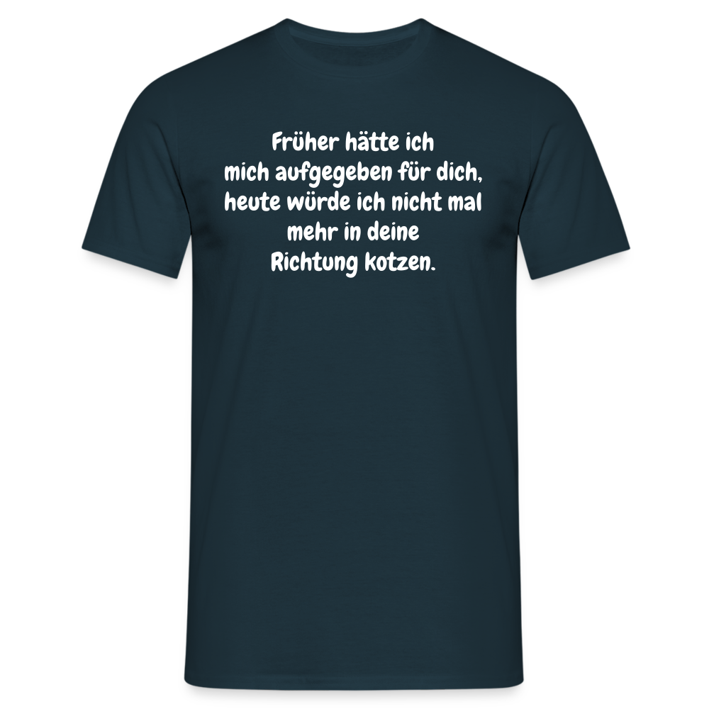 Früher hätte ich mich aufgegeben für dich, heute würde ich nicht mal mehr in deine Richtung kotzen. - Navy