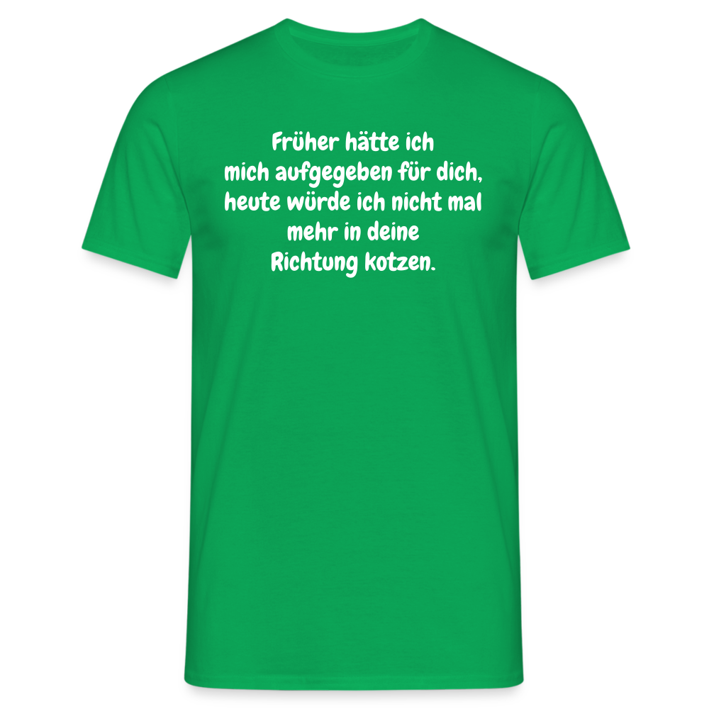 Früher hätte ich mich aufgegeben für dich, heute würde ich nicht mal mehr in deine Richtung kotzen. - Kelly Green