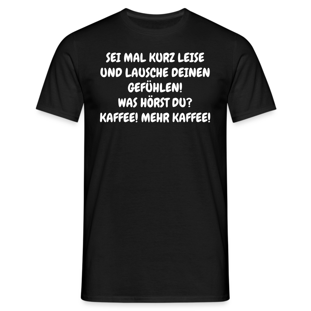 SEI MAL KURZ LEISE UND LAUSCHE DEINEN GEFÜHLEN! WAS HÖRST DU? KAFFEE! MEHR KAFFEE! - Schwarz