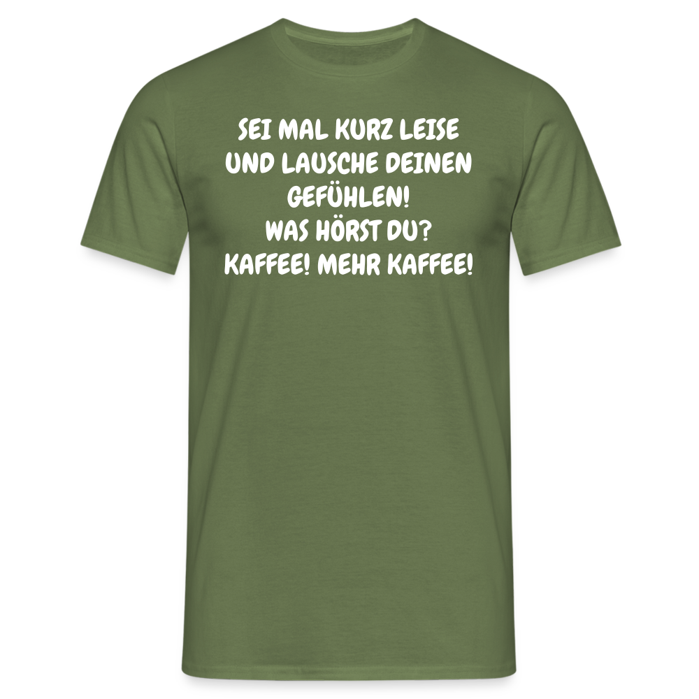 SEI MAL KURZ LEISE UND LAUSCHE DEINEN GEFÜHLEN! WAS HÖRST DU? KAFFEE! MEHR KAFFEE! - Militärgrün