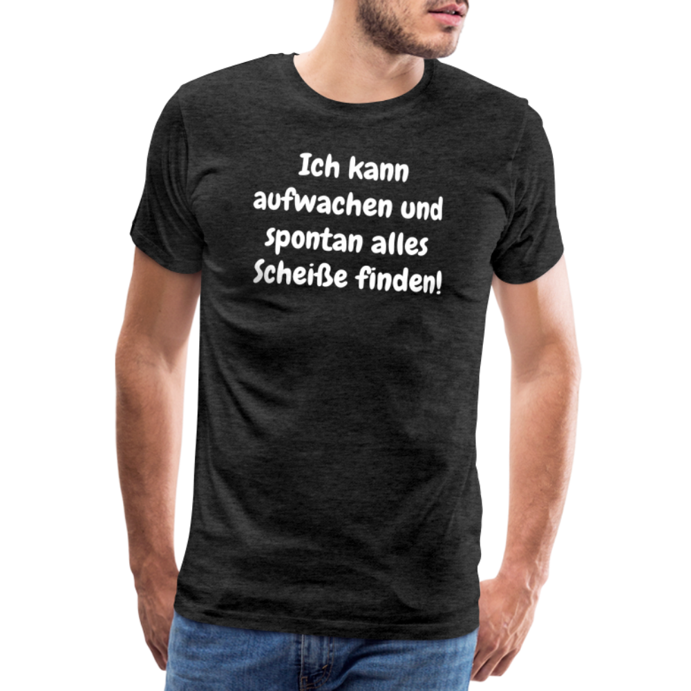 Ich kann aufwachen und  spontan alles  Scheiße finden! - Anthrazit