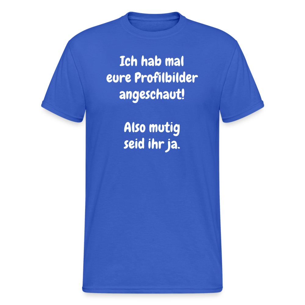 SSW1663 Tshirt Ich hab mal eure Profilbilder angeschaut!  Also mutig seid ihr ja. - Königsblau