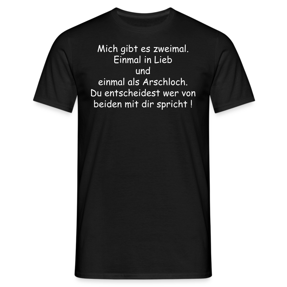 Mich gibt es zweimal. Einmal in Lieb und einmal als Arschloch. Du entscheidest wer von beiden mit dir spricht ! - Schwarz