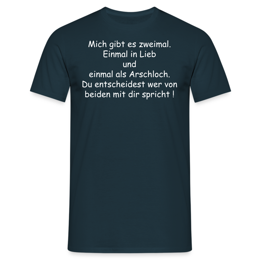 Mich gibt es zweimal. Einmal in Lieb und einmal als Arschloch. Du entscheidest wer von beiden mit dir spricht ! - Navy