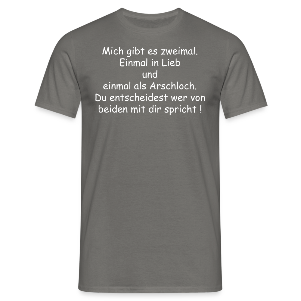 Mich gibt es zweimal. Einmal in Lieb und einmal als Arschloch. Du entscheidest wer von beiden mit dir spricht ! - Graphit