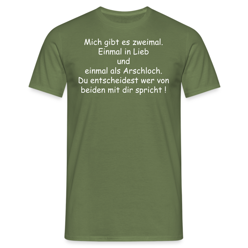 Mich gibt es zweimal. Einmal in Lieb und einmal als Arschloch. Du entscheidest wer von beiden mit dir spricht ! - Militärgrün