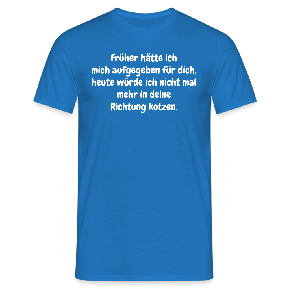 Früher hätte ich mich aufgegeben für dich, heute würde ich nicht mal mehr in deine Richtung kotzen. - Royalblau