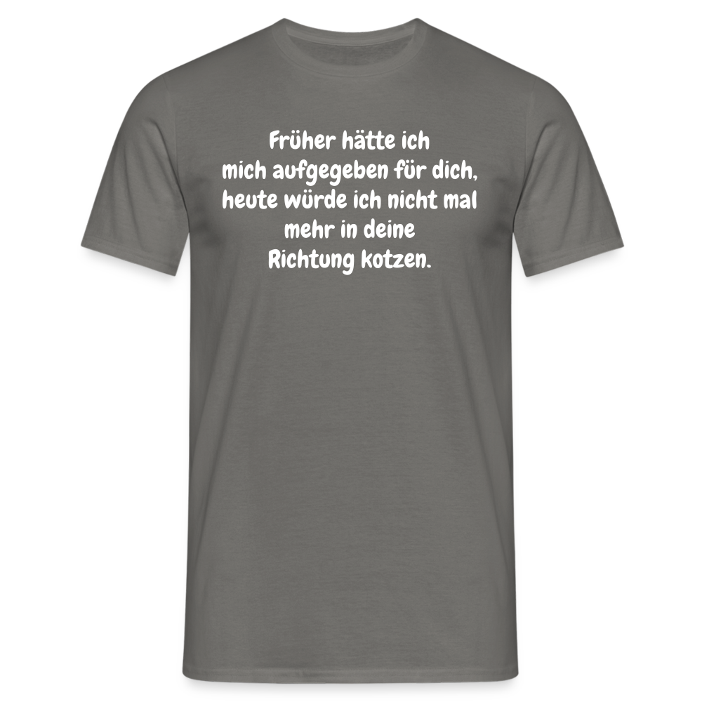 Früher hätte ich mich aufgegeben für dich, heute würde ich nicht mal mehr in deine Richtung kotzen. - Graphit